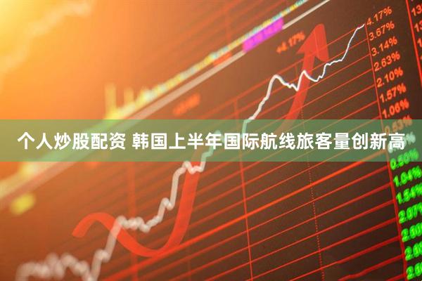 个人炒股配资 韩国上半年国际航线旅客量创新高