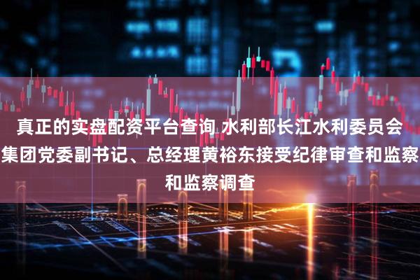 真正的实盘配资平台查询 水利部长江水利委员会汉江集团党委副书记、总经理黄裕东接受纪律审查和监察调查