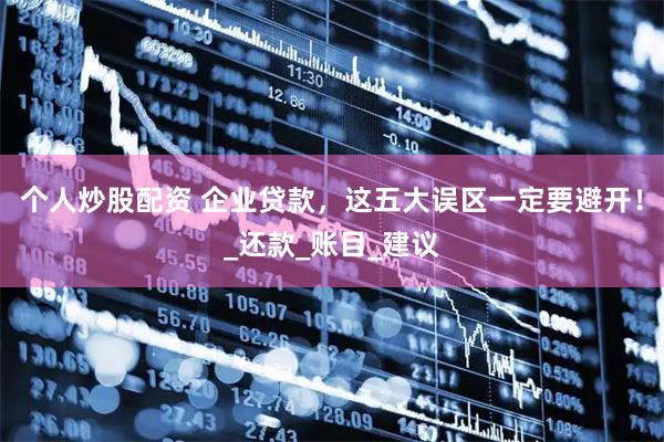 个人炒股配资 企业贷款，这五大误区一定要避开！_还款_账目_建议