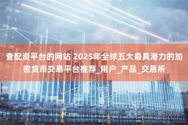 查配资平台的网站 2025年全球五大最具潜力的加密货币交易平台推荐_用户_产品_交易所