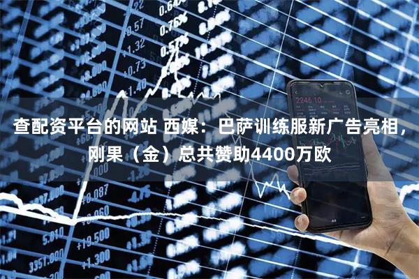 查配资平台的网站 西媒：巴萨训练服新广告亮相，刚果（金）总共赞助4400万欧