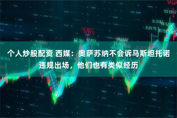 个人炒股配资 西媒：奥萨苏纳不会诉马斯坦托诺违规出场，他们也有类似经历