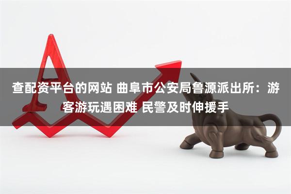 查配资平台的网站 曲阜市公安局鲁源派出所：游客游玩遇困难 民警及时伸援手