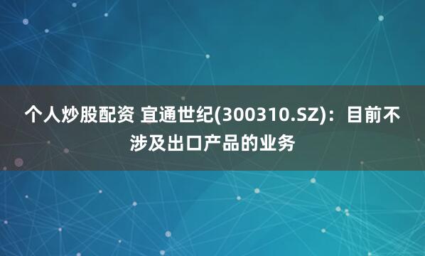 个人炒股配资 宜通世纪(300310.SZ)：目前不涉及出口产品的业务