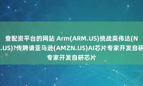 查配资平台的网站 Arm(ARM.US)挑战英伟达(NVDA.US)?传聘请亚马逊(AMZN.US)AI芯片专家开发自研芯片
