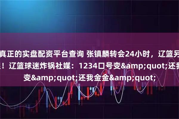 真正的实盘配资平台查询 张镇麟转会24小时，辽篮另1人也被爆摆上货架！辽篮球迷炸锅社媒：1234口号变&quot;还我金金&quot;