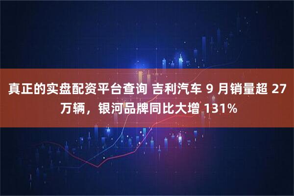 真正的实盘配资平台查询 吉利汽车 9 月销量超 27 万辆，银河品牌同比大增 131%