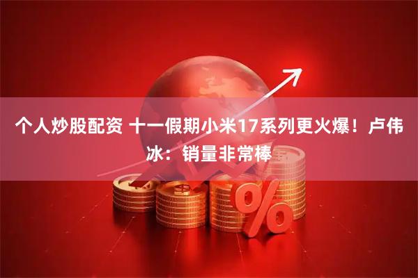个人炒股配资 十一假期小米17系列更火爆！卢伟冰：销量非常棒