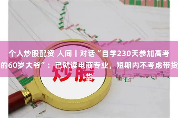 个人炒股配资 人间丨对话“自学230天参加高考的60岁大爷”：已就读电商专业，短期内不考虑带货
