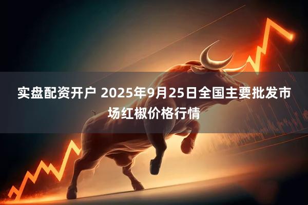 实盘配资开户 2025年9月25日全国主要批发市场红椒价格行情