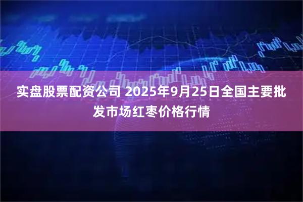 实盘股票配资公司 2025年9月25日全国主要批发市场红枣价格行情