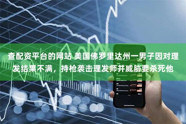 查配资平台的网站 美国佛罗里达州一男子因对理发结果不满，持枪袭击理发师并威胁要杀死他