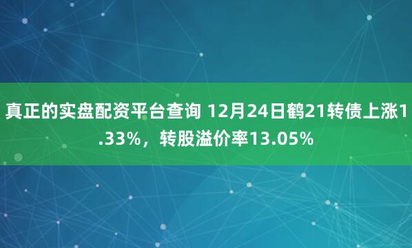 真正的实盘配资平台查询 12月24日鹤21转债上涨1.33%，转股溢价率13.05%