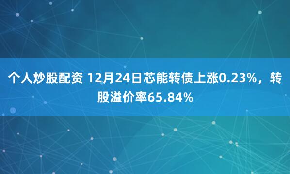 个人炒股配资 12月24日芯能转债上涨0.23%，转股溢价率65.84%