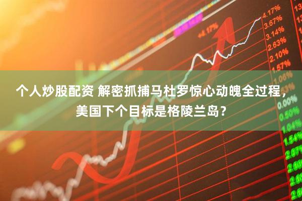 个人炒股配资 解密抓捕马杜罗惊心动魄全过程，美国下个目标是格陵兰岛？