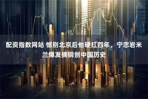 配资指数网站 憾别北京后他硬扛四年，宁忠岩米兰爆发摘铜创中国历史
