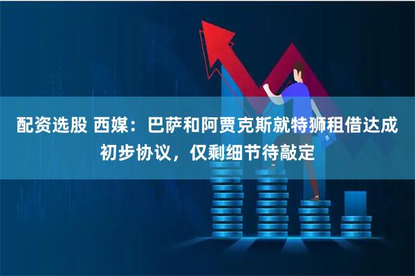 配资选股 西媒：巴萨和阿贾克斯就特狮租借达成初步协议，仅剩细节待敲定