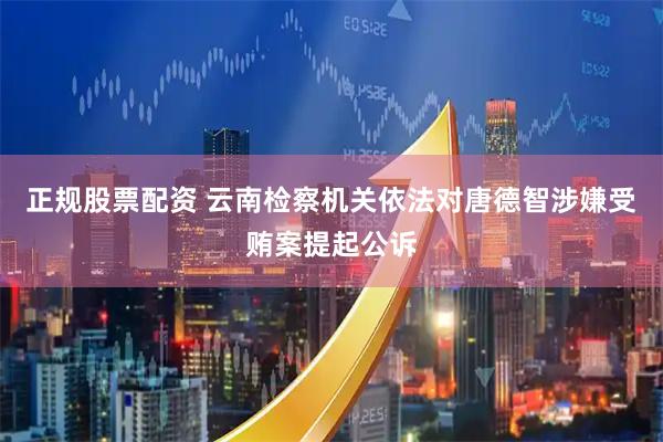 正规股票配资 云南检察机关依法对唐德智涉嫌受贿案提起公诉
