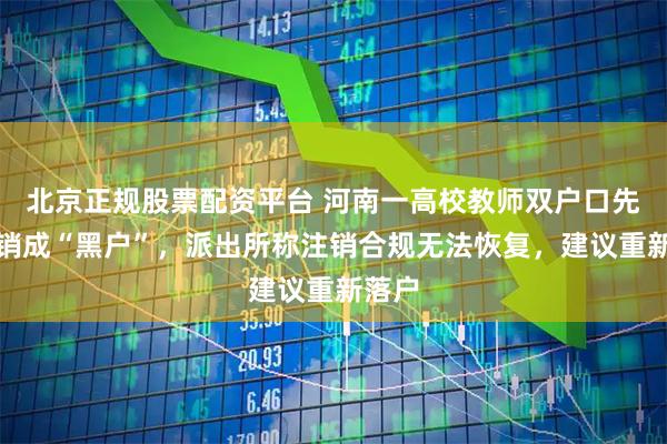 北京正规股票配资平台 河南一高校教师双户口先后注销成“黑户”，派出所称注销合规无法恢复，建议重新落户